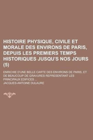 Cover of Histoire Physique, Civile Et Morale Des Environs de Paris, Depuis Les Premiers Temps Historiques Jusqu's Nos Jours (5); Enrichie D'Une Belle Carte Des Environs de Paris, Et de Beaucoup de Gravures Representant Les Principaux Edifices