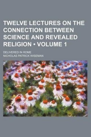 Cover of Twelve Lectures on the Connection Between Science and Revealed Religion (Volume 1); Delivered in Rome