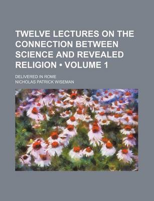 Book cover for Twelve Lectures on the Connection Between Science and Revealed Religion (Volume 1); Delivered in Rome