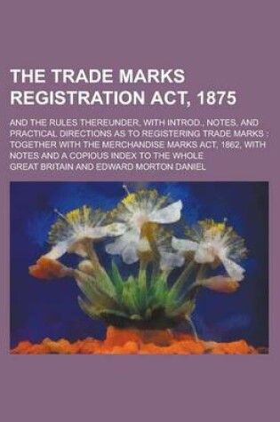 Cover of The Trade Marks Registration ACT, 1875; And the Rules Thereunder, with Introd., Notes, and Practical Directions as to Registering Trade Marks