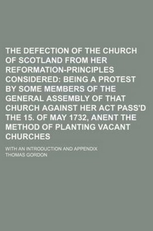 Cover of The Defection of the Church of Scotland from Her Reformation-Principles Considered; Being a Protest by Some Members of the General Assembly of That Ch