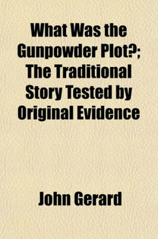 Cover of What Was the Gunpowder Plot?; The Traditional Story Tested by Original Evidence