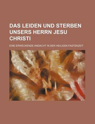 Book cover for Das Leiden Und Sterben Unsers Herrn Jesu Christi; Eine Erweckende Andacht in Der Heiligen Fastenzeit