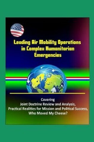 Cover of Leading Air Mobility Operations in Complex Humanitarian Emergencies - Covering Joint Doctrine Review and Analysis, Practical Realities for Mission and Political Success, Who Moved My Cheese?