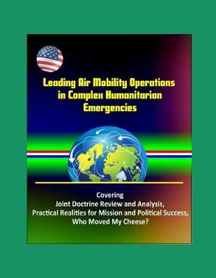 Book cover for Leading Air Mobility Operations in Complex Humanitarian Emergencies - Covering Joint Doctrine Review and Analysis, Practical Realities for Mission and Political Success, Who Moved My Cheese?