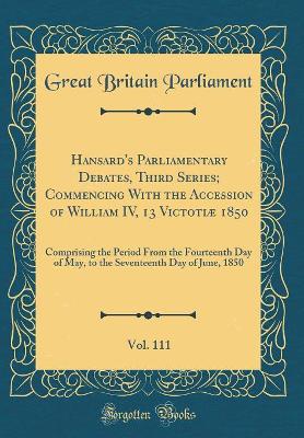 Book cover for Hansard's Parliamentary Debates, Third Series; Commencing with the Accession of William IV, 13 Victotiae 1850, Vol. 111