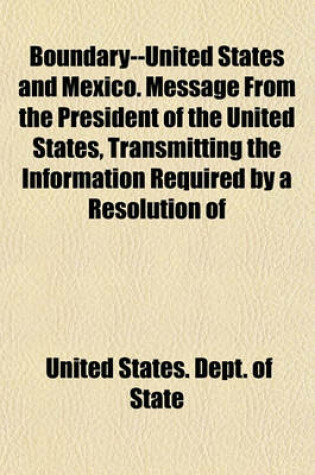 Cover of Boundary--United States and Mexico. Message from the President of the United States, Transmitting the Information Required by a Resolution of