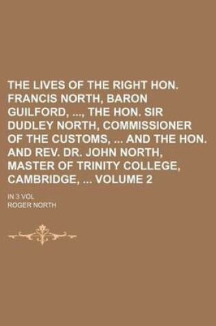 Cover of The Lives of the Right Hon. Francis North, Baron Guilford,, the Hon. Sir Dudley North, Commissioner of the Customs, and the Hon. and REV. Dr. John North, Master of Trinity College, Cambridge, Volume 2; In 3 Vol