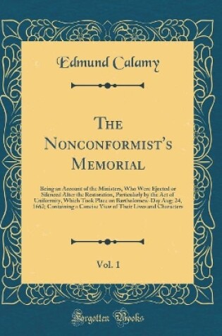 Cover of The Nonconformist's Memorial, Vol. 1: Being an Account of the Ministers, Who Were Ejected or Silenced After the Restoration, Particularly by the Act of Uniformity, Which Took Place on Bartholomew-Day Aug; 24, 1662; Containing a Concise View of Their Lives