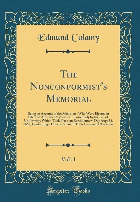 Book cover for The Nonconformist's Memorial, Vol. 1: Being an Account of the Ministers, Who Were Ejected or Silenced After the Restoration, Particularly by the Act of Uniformity, Which Took Place on Bartholomew-Day Aug; 24, 1662; Containing a Concise View of Their Lives