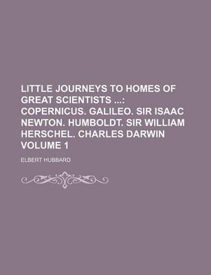 Book cover for Little Journeys to Homes of Great Scientists Volume 1; Copernicus. Galileo. Sir Isaac Newton. Humboldt. Sir William Herschel. Charles Darwin