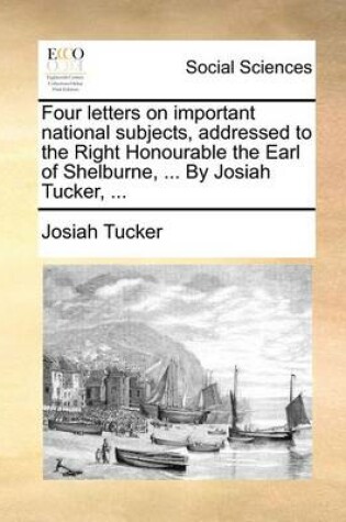 Cover of Four Letters on Important National Subjects, Addressed to the Right Honourable the Earl of Shelburne, ... by Josiah Tucker, ...