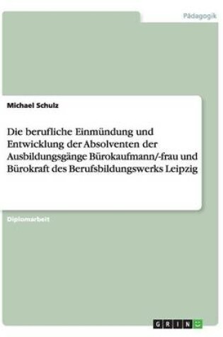 Cover of Die berufliche Einmundung und Entwicklung der Absolventen der Ausbildungsgange Burokaufmann/-frau und Burokraft des Berufsbildungswerks Leipzig