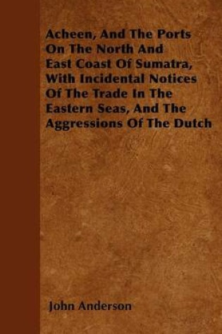 Cover of Acheen, And The Ports On The North And East Coast Of Sumatra, With Incidental Notices Of The Trade In The Eastern Seas, And The Aggressions Of The Dutch