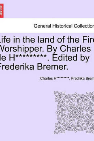 Cover of Life in the Land of the Fire Worshipper. by Charles de H*********. Edited by Frederika Bremer.