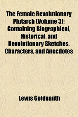 Book cover for The Female Revolutionary Plutarch (Volume 3); Containing Biographical, Historical, and Revolutionary Sketches, Characters, and Anecdotes