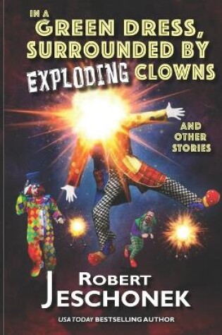 Cover of In A Green Dress, Surrounded by Exploding Clowns and Other Stories