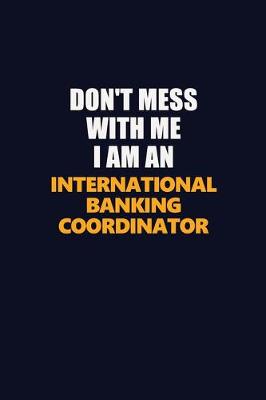 Book cover for Don't Mess With Me Because I Am An International Banking Coordinator