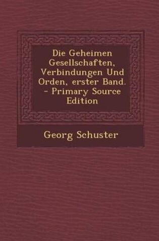 Cover of Die Geheimen Gesellschaften, Verbindungen Und Orden, Erster Band. - Primary Source Edition