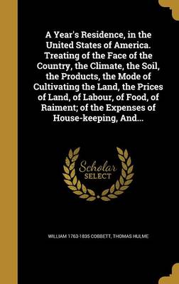 Book cover for A Year's Residence, in the United States of America. Treating of the Face of the Country, the Climate, the Soil, the Products, the Mode of Cultivating the Land, the Prices of Land, of Labour, of Food, of Raiment; Of the Expenses of House-Keeping, And...