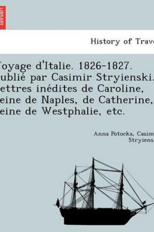 Cover of Voyage D'Italie. 1826-1827. Publie Par Casimir Stryienski. Lettres Ine Dites de Caroline, Reine de Naples, de Catherine, Reine de Westphalie, Etc.