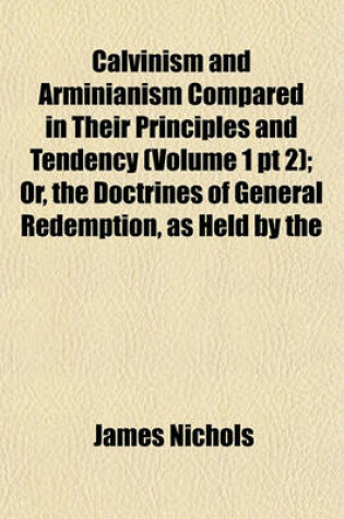 Cover of Calvinism and Arminianism Compared in Their Principles and Tendency (Volume 1 PT 2); Or, the Doctrines of General Redemption, as Held by the