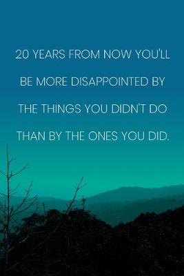 Book cover for Inspirational Quote Notebook - '20 Years From Now You'll Be More Disappointed By The Things You Didn't Do Than By The Ones You Did.'