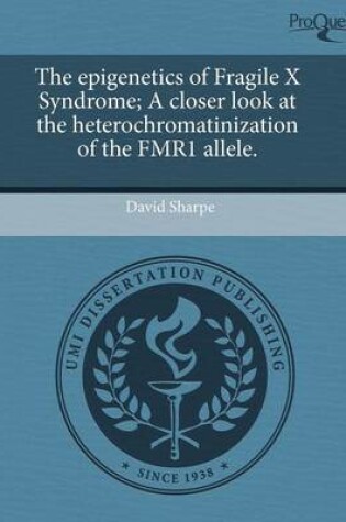 Cover of The Epigenetics of Fragile X Syndrome; A Closer Look at the Heterochromatinization of the Fmr1 Allele