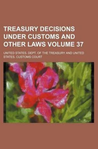 Cover of Treasury Decisions Under Customs and Other Laws Volume 37