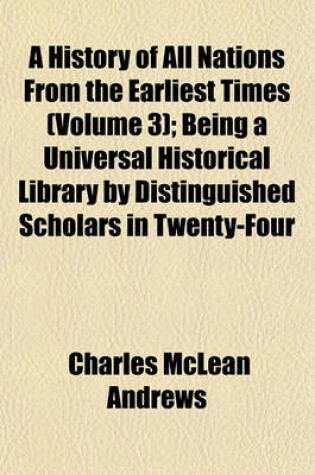 Cover of A History of All Nations from the Earliest Times (Volume 3); Being a Universal Historical Library by Distinguished Scholars in Twenty-Four