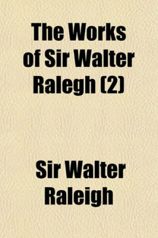 Cover of The Works of Sir Walter Ralegh (Volume 2); Kt. Political, Commercial, and Philosophical Together with His Letters and Poems. the Whole Never Before Collected Together, and Some Never Yet Printed. to Which Is Prefix'd, a New Account of His Life by Tho. Birch