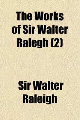 Book cover for The Works of Sir Walter Ralegh (Volume 2); Kt. Political, Commercial, and Philosophical Together with His Letters and Poems. the Whole Never Before Collected Together, and Some Never Yet Printed. to Which Is Prefix'd, a New Account of His Life by Tho. Birch