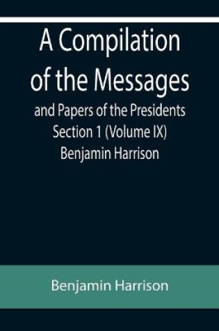 Cover of A Compilation of the Messages and Papers of the Presidents Section 1 (Volume IX) Benjamin Harrison