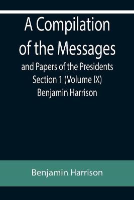 Book cover for A Compilation of the Messages and Papers of the Presidents Section 1 (Volume IX) Benjamin Harrison