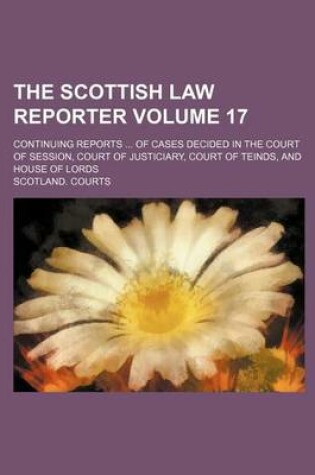 Cover of The Scottish Law Reporter Volume 17; Continuing Reports of Cases Decided in the Court of Session, Court of Justiciary, Court of Teinds, and House of Lords