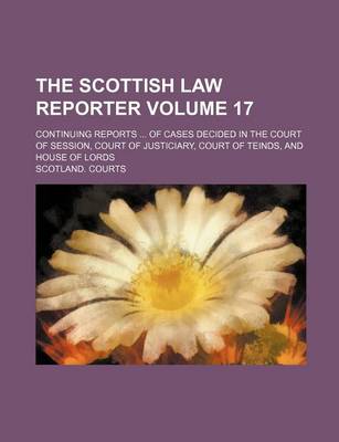 Book cover for The Scottish Law Reporter Volume 17; Continuing Reports of Cases Decided in the Court of Session, Court of Justiciary, Court of Teinds, and House of Lords