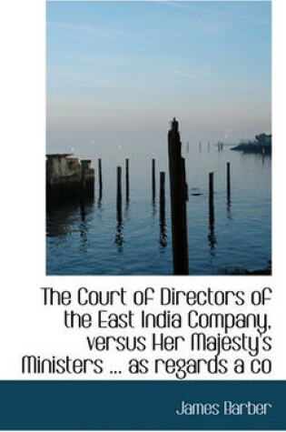 Cover of The Court of Directors of the East India Company, Versus Her Majesty's Ministers ... as Regards a Co