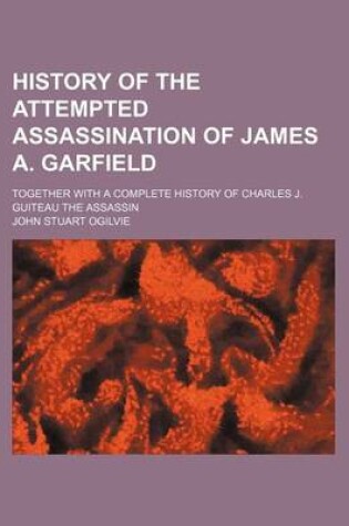 Cover of History of the Attempted Assassination of James A. Garfield; Together with a Complete History of Charles J. Guiteau the Assassin