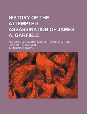 Book cover for History of the Attempted Assassination of James A. Garfield; Together with a Complete History of Charles J. Guiteau the Assassin