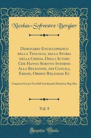 Cover of Dizionario Enciclopedico Della Teologia, Della Storia Della Chiesa, Degli Autori Che Hanno Scritto Intorno Alla Religione, Dei Concili, Eresie, Ordini Religiosi Ec, Vol. 9