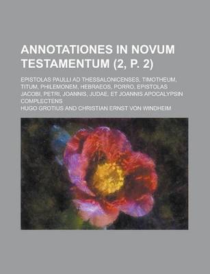 Book cover for Annotationes in Novum Testamentum; Epistolas Paulli Ad Thessalonicenses, Timotheum, Titum, Philemonem, Hebraeos, Porro, Epistolas Jacobi, Petri, Joannis, Judae, Et Joannis Apocalypsin Complectens (2, P. 2 )