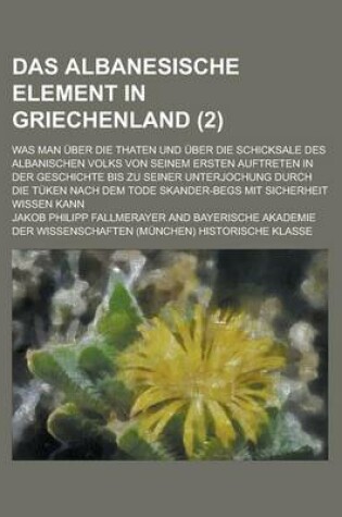 Cover of Das Albanesische Element in Griechenland; Was Man Uber Die Thaten Und Uber Die Schicksale Des Albanischen Volks Von Seinem Ersten Auftreten in Der Geschichte Bis Zu Seiner Unterjochung Durch Die Tuken Nach Dem Tode Skander-Begs Mit (2 )