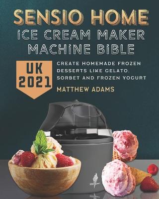 Book cover for Sensio Home Ice Cream Maker Machine Bible UK 2021