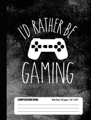 Book cover for I'd Rather Be Gaming Composition Book Wide Ruled 100 pages (7.44 x 9.69)