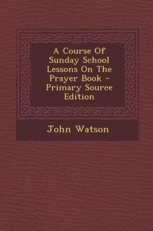 Cover of A Course of Sunday School Lessons on the Prayer Book - Primary Source Edition