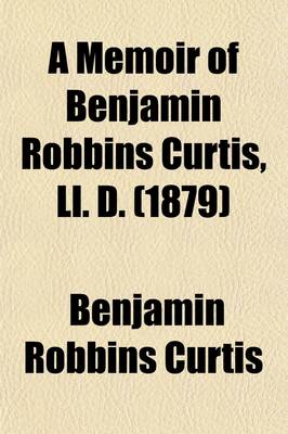 Book cover for A Memoir of Benjamin Robbins Curtis, LL. D. (Volume 1); With Some of His Professional and Miscellaneous Writings