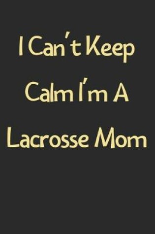 Cover of I Can't Keep Calm I'm A Lacrosse Mom