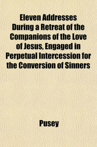 Cover of Eleven Addresses During a Retreat of the Companions of the Love of Jesus, Engaged in Perpetual Intercession for the Conversion of Sinners