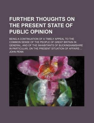 Book cover for Further Thoughts on the Present State of Public Opinion; Being a Continuation of a Timely Appeal to the Common Sense of the People of Great Britain in General, and of the Inhabitants of Buckinghamshire in Particular, on the Present Situation of Affairs