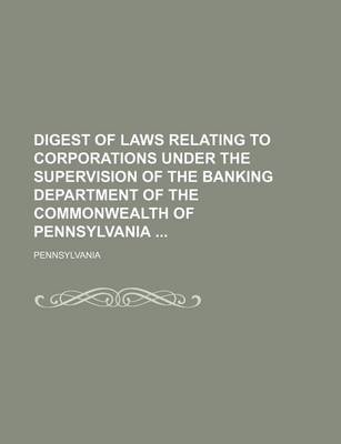 Book cover for Digest of Laws Relating to Corporations Under the Supervision of the Banking Department of the Commonwealth of Pennsylvania